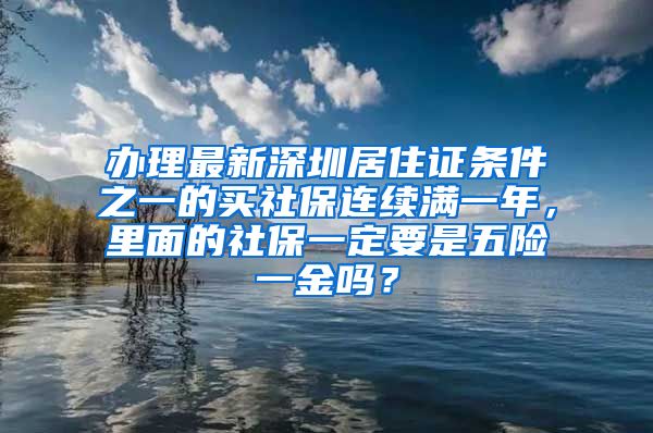 办理最新深圳居住证条件之一的买社保连续满一年，里面的社保一定要是五险一金吗？