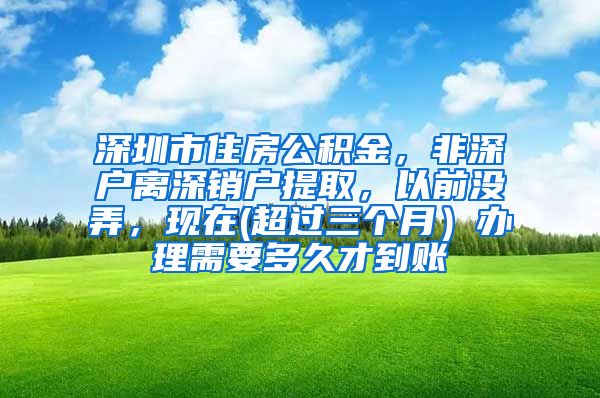 深圳市住房公积金，非深户离深销户提取，以前没弄，现在(超过三个月）办理需要多久才到账