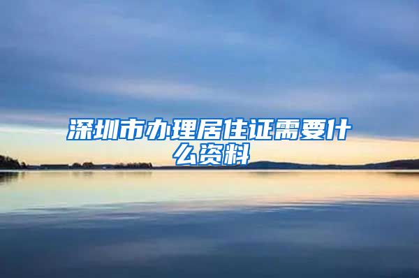 深圳市办理居住证需要什么资料