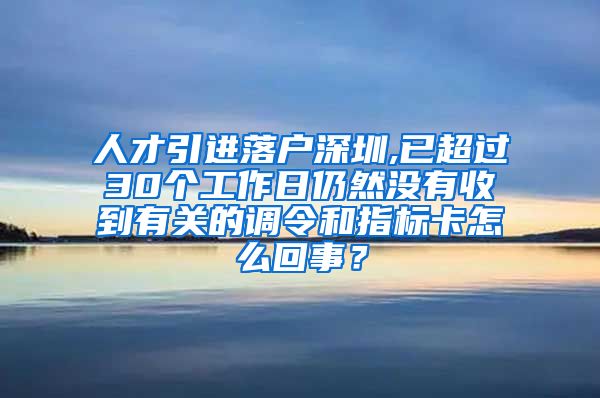 人才引进落户深圳,已超过30个工作日仍然没有收到有关的调令和指标卡怎么回事？