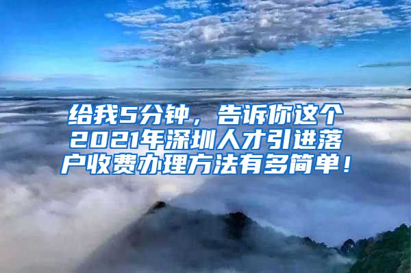 给我5分钟，告诉你这个2021年深圳人才引进落户收费办理方法有多简单！