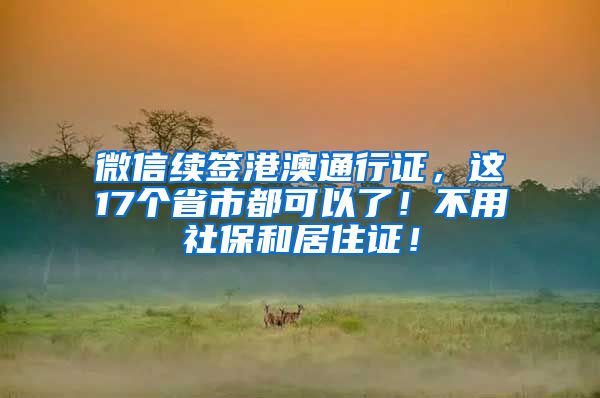 微信续签港澳通行证，这17个省市都可以了！不用社保和居住证！