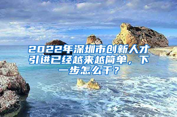 2022年深圳市创新人才引进已经越来越简单，下一步怎么干？