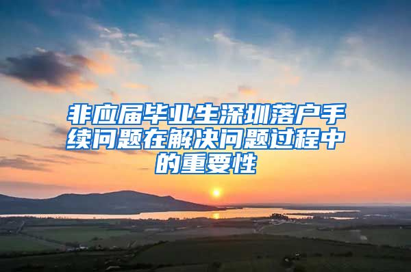 非应届毕业生深圳落户手续问题在解决问题过程中的重要性