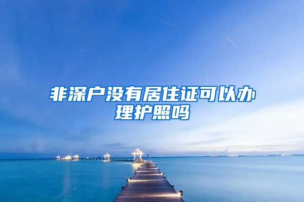 非深户没有居住证可以办理护照吗