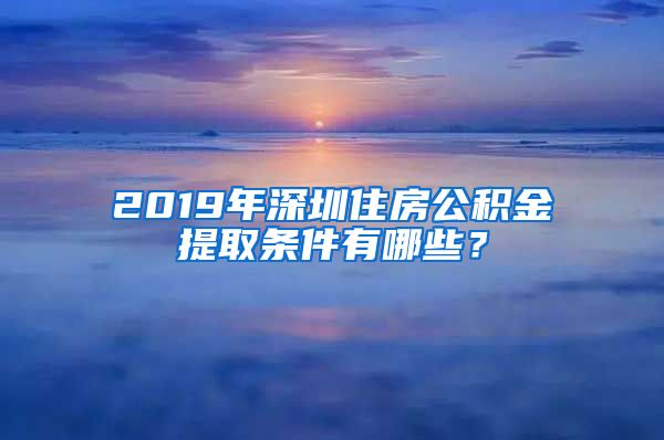 2019年深圳住房公积金提取条件有哪些？