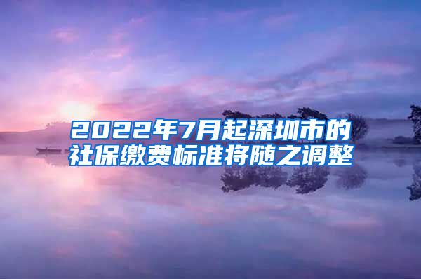 2022年7月起深圳市的社保缴费标准将随之调整