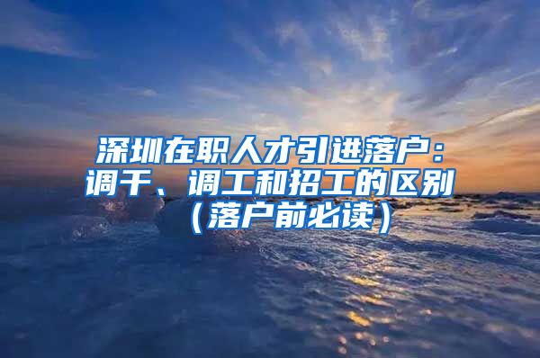 深圳在职人才引进落户：调干、调工和招工的区别（落户前必读）