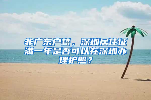 非广东户籍，深圳居住证满一年是否可以在深圳办理护照？