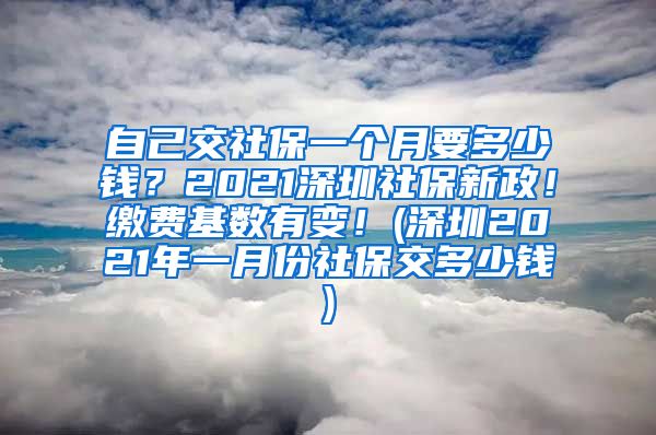 自己交社保一个月要多少钱？2021深圳社保新政！缴费基数有变！(深圳2021年一月份社保交多少钱)