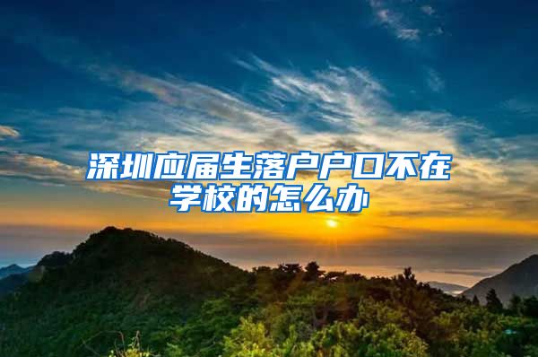 深圳应届生落户户口不在学校的怎么办