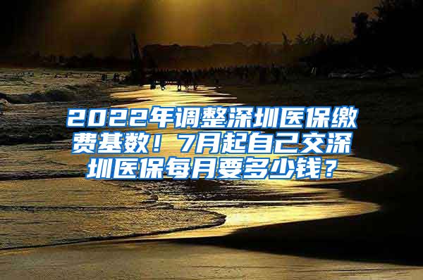 2022年调整深圳医保缴费基数！7月起自己交深圳医保每月要多少钱？