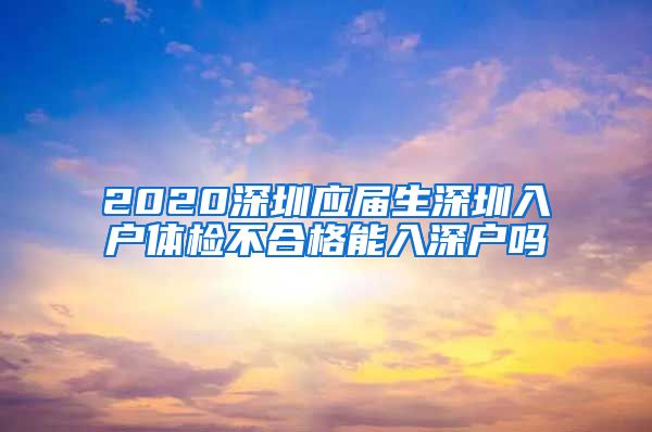 2020深圳应届生深圳入户体检不合格能入深户吗