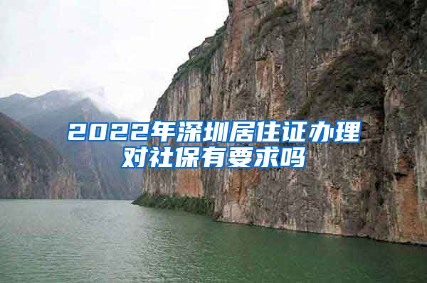 2022年深圳居住证办理对社保有要求吗