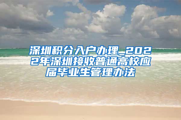 深圳积分入户办理_2022年深圳接收普通高校应届毕业生管理办法