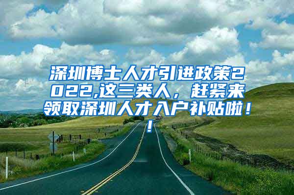 深圳博士人才引进政策2022,这三类人，赶紧来领取深圳人才入户补贴啦！！