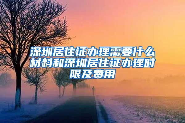 深圳居住证办理需要什么材料和深圳居住证办理时限及费用