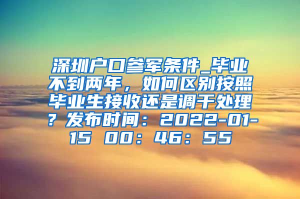 深圳户口参军条件_毕业不到两年，如何区别按照毕业生接收还是调干处理？发布时间：2022-01-15 00：46：55