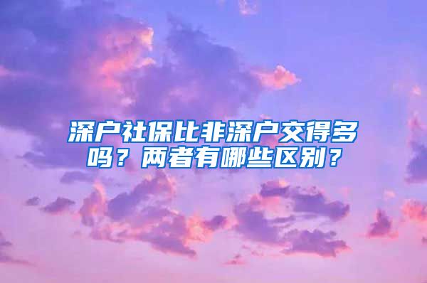 深户社保比非深户交得多吗？两者有哪些区别？