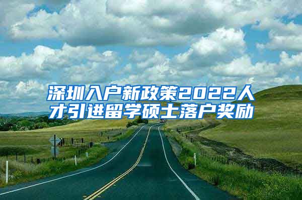 深圳入户新政策2022人才引进留学硕士落户奖励