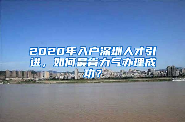 2020年入户深圳人才引进，如何最省力气办理成功？