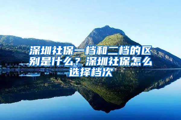 深圳社保一档和二档的区别是什么？深圳社保怎么选择档次