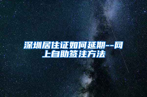 深圳居住证如何延期--网上自助签注方法