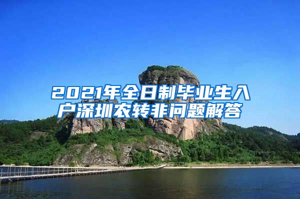 2021年全日制毕业生入户深圳农转非问题解答