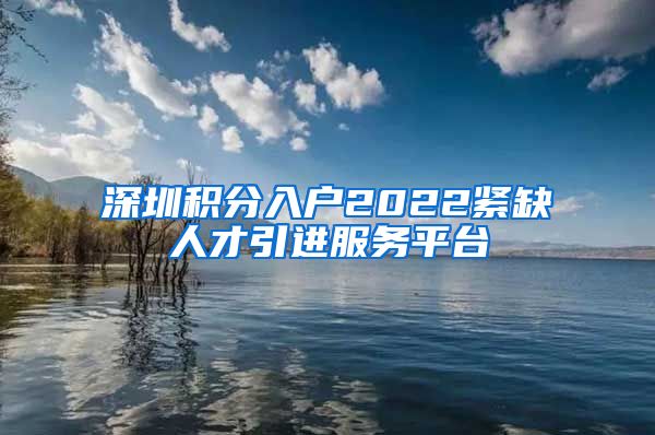 深圳积分入户2022紧缺人才引进服务平台