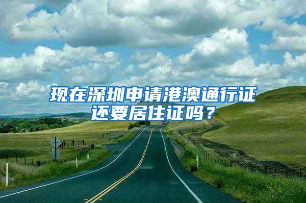 现在深圳申请港澳通行证还要居住证吗？