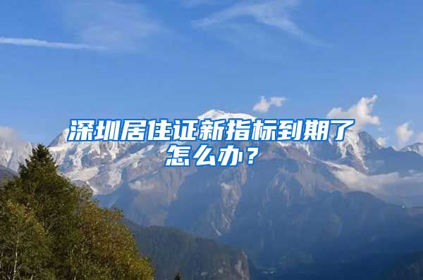 深圳居住证新指标到期了怎么办？