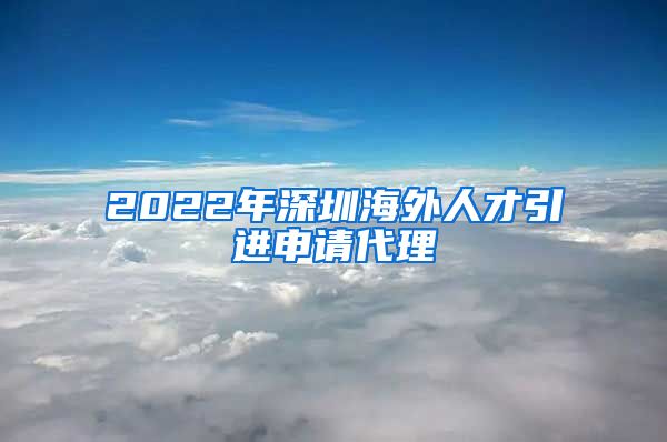 2022年深圳海外人才引进申请代理