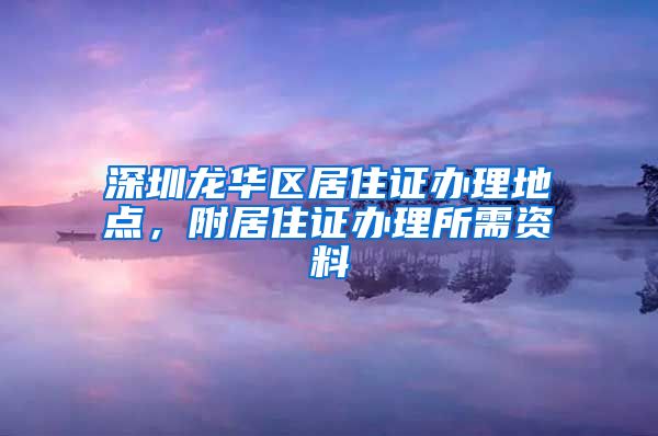 深圳龙华区居住证办理地点，附居住证办理所需资料