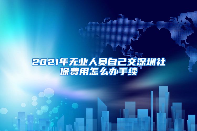 2021年无业人员自己交深圳社保费用怎么办手续