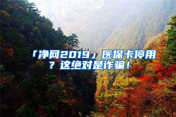 「净网2019」医保卡停用？这绝对是诈骗！