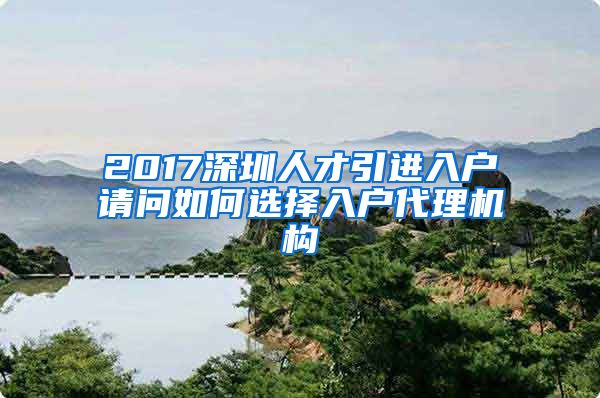 2017深圳人才引进入户请问如何选择入户代理机构