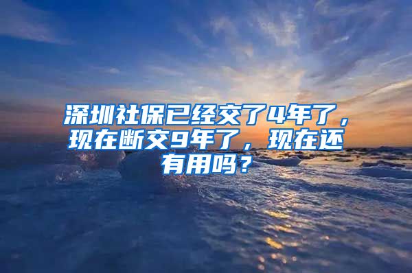 深圳社保已经交了4年了，现在断交9年了，现在还有用吗？