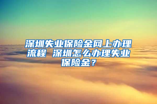 深圳失业保险金网上办理流程 深圳怎么办理失业保险金？