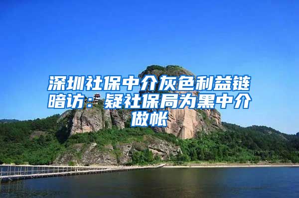 深圳社保中介灰色利益链暗访：疑社保局为黑中介做帐