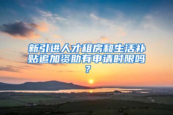 新引进人才租房和生活补贴追加资助有申请时限吗？