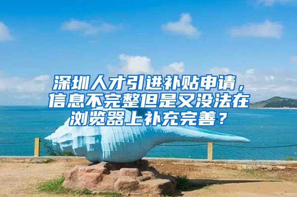 深圳人才引进补贴申请，信息不完整但是又没法在浏览器上补充完善？