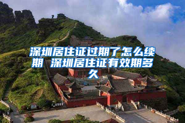 深圳居住证过期了怎么续期 深圳居住证有效期多久