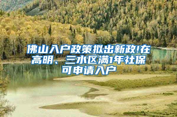 佛山入户政策拟出新政!在高明、三水区满1年社保可申请入户