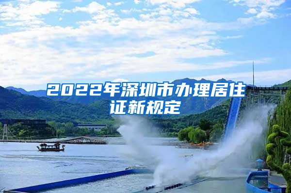 2022年深圳市办理居住证新规定