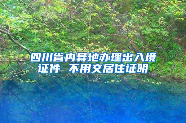 四川省内异地办理出入境证件 不用交居住证明