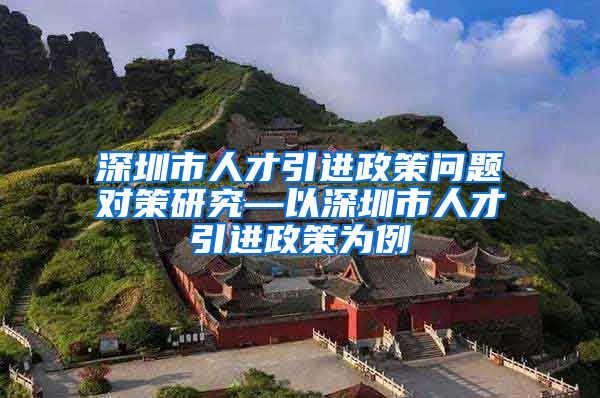 深圳市人才引进政策问题对策研究—以深圳市人才引进政策为例