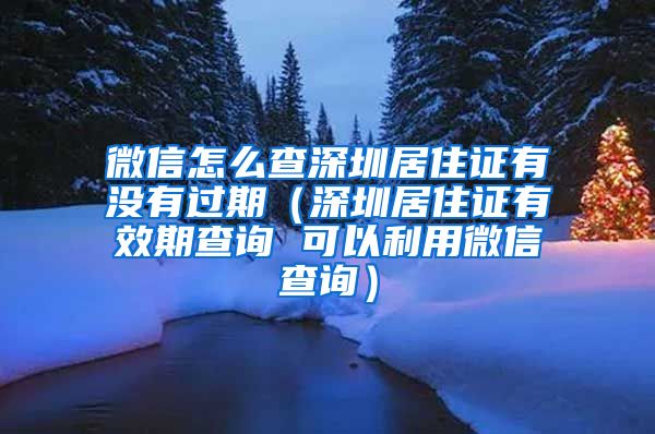 微信怎么查深圳居住证有没有过期（深圳居住证有效期查询 可以利用微信查询）