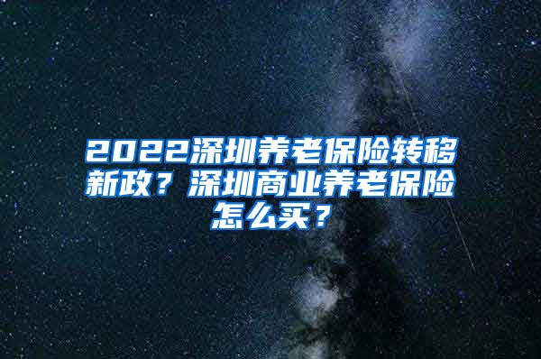 2022深圳养老保险转移新政？深圳商业养老保险怎么买？