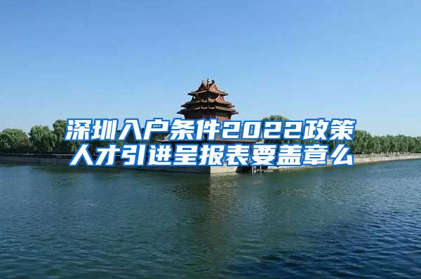 深圳入户条件2022政策人才引进呈报表要盖章么