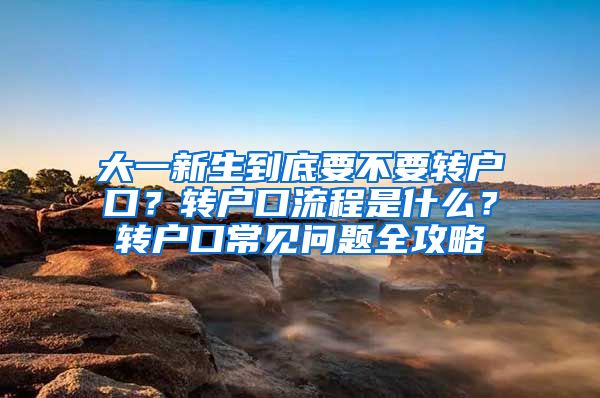 大一新生到底要不要转户口？转户口流程是什么？转户口常见问题全攻略